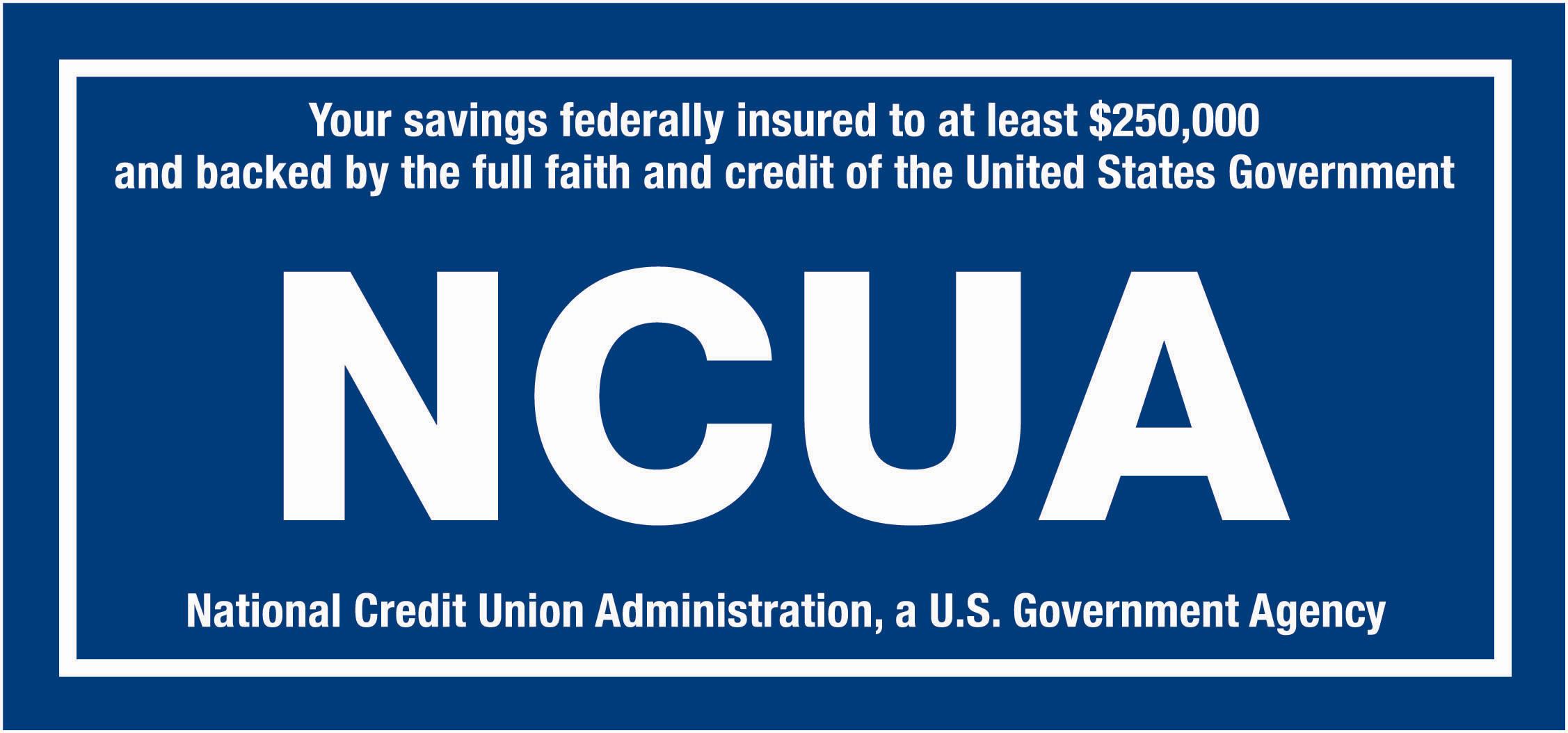 Your savings federally insured to at least $250,000 and backed by the full faith and credit of the United States Government.  NUCA - National Credit Union Administration, a U.S. Government Agency.